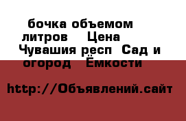 бочка объемом 209 литров  › Цена ­ 500 - Чувашия респ. Сад и огород » Ёмкости   